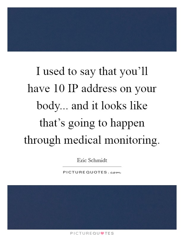 I used to say that you'll have 10 IP address on your body... and it looks like that's going to happen through medical monitoring Picture Quote #1