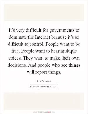 It’s very difficult for governments to dominate the Internet because it’s so difficult to control. People want to be free. People want to hear multiple voices. They want to make their own decisions. And people who see things will report things Picture Quote #1