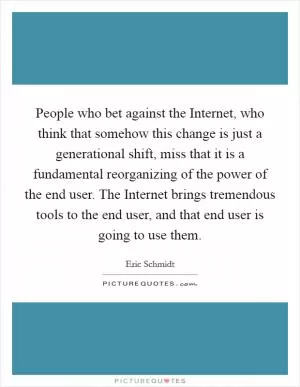 People who bet against the Internet, who think that somehow this change is just a generational shift, miss that it is a fundamental reorganizing of the power of the end user. The Internet brings tremendous tools to the end user, and that end user is going to use them Picture Quote #1