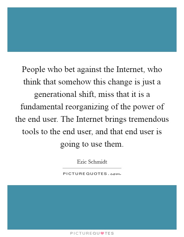 People who bet against the Internet, who think that somehow this change is just a generational shift, miss that it is a fundamental reorganizing of the power of the end user. The Internet brings tremendous tools to the end user, and that end user is going to use them Picture Quote #1