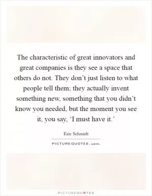 The characteristic of great innovators and great companies is they see a space that others do not. They don’t just listen to what people tell them; they actually invent something new, something that you didn’t know you needed, but the moment you see it, you say, ‘I must have it.’ Picture Quote #1