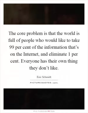 The core problem is that the world is full of people who would like to take 99 per cent of the information that’s on the Internet, and eliminate 1 per cent. Everyone has their own thing they don’t like Picture Quote #1