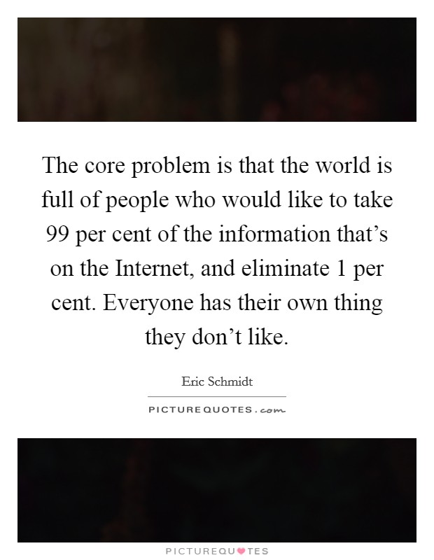 The core problem is that the world is full of people who would like to take 99 per cent of the information that's on the Internet, and eliminate 1 per cent. Everyone has their own thing they don't like Picture Quote #1