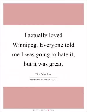 I actually loved Winnipeg. Everyone told me I was going to hate it, but it was great Picture Quote #1