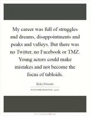 My career was full of struggles and dreams, disappointments and peaks and valleys. But there was no Twitter, no Facebook or TMZ. Young actors could make mistakes and not become the focus of tabloids Picture Quote #1