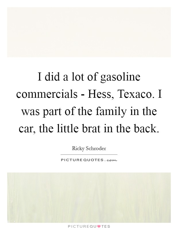 I did a lot of gasoline commercials - Hess, Texaco. I was part of the family in the car, the little brat in the back Picture Quote #1