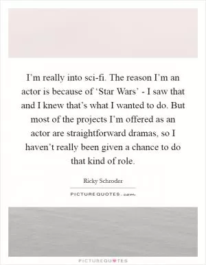 I’m really into sci-fi. The reason I’m an actor is because of ‘Star Wars’ - I saw that and I knew that’s what I wanted to do. But most of the projects I’m offered as an actor are straightforward dramas, so I haven’t really been given a chance to do that kind of role Picture Quote #1