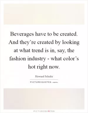 Beverages have to be created. And they’re created by looking at what trend is in, say, the fashion industry - what color’s hot right now Picture Quote #1