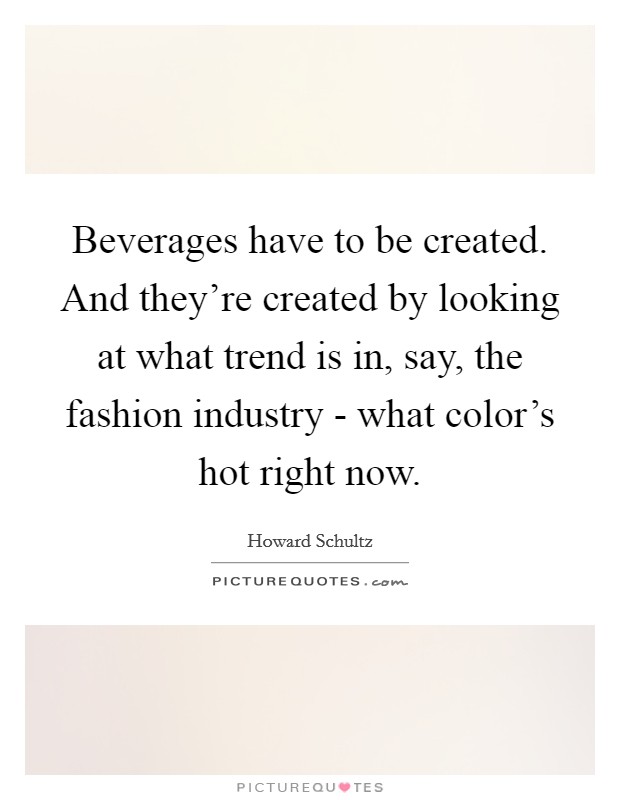 Beverages have to be created. And they're created by looking at what trend is in, say, the fashion industry - what color's hot right now Picture Quote #1