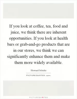 If you look at coffee, tea, food and juice, we think there are inherent opportunities. If you look at health bars or grab-and-go products that are in our stores, we think we can significantly enhance them and make them more widely available Picture Quote #1