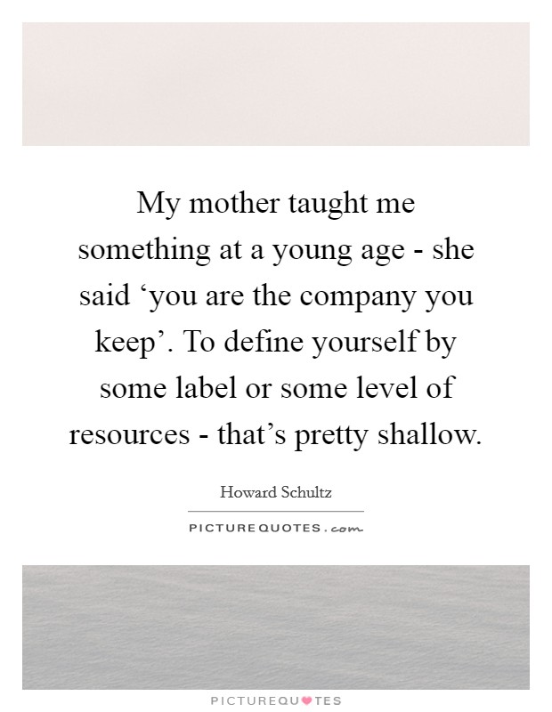 My mother taught me something at a young age - she said ‘you are the company you keep'. To define yourself by some label or some level of resources - that's pretty shallow Picture Quote #1