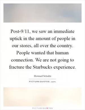 Post-9/11, we saw an immediate uptick in the amount of people in our stores, all over the country. People wanted that human connection. We are not going to fracture the Starbucks experience Picture Quote #1