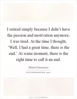 I retired simply because I didn’t have the passion and motivation anymore; I was tired. At the time I thought, ‘Well, I had a great time, there is the end.’ At some moment, there is the right time to call it an end Picture Quote #1