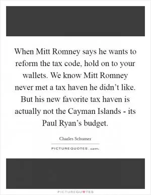 When Mitt Romney says he wants to reform the tax code, hold on to your wallets. We know Mitt Romney never met a tax haven he didn’t like. But his new favorite tax haven is actually not the Cayman Islands - its Paul Ryan’s budget Picture Quote #1