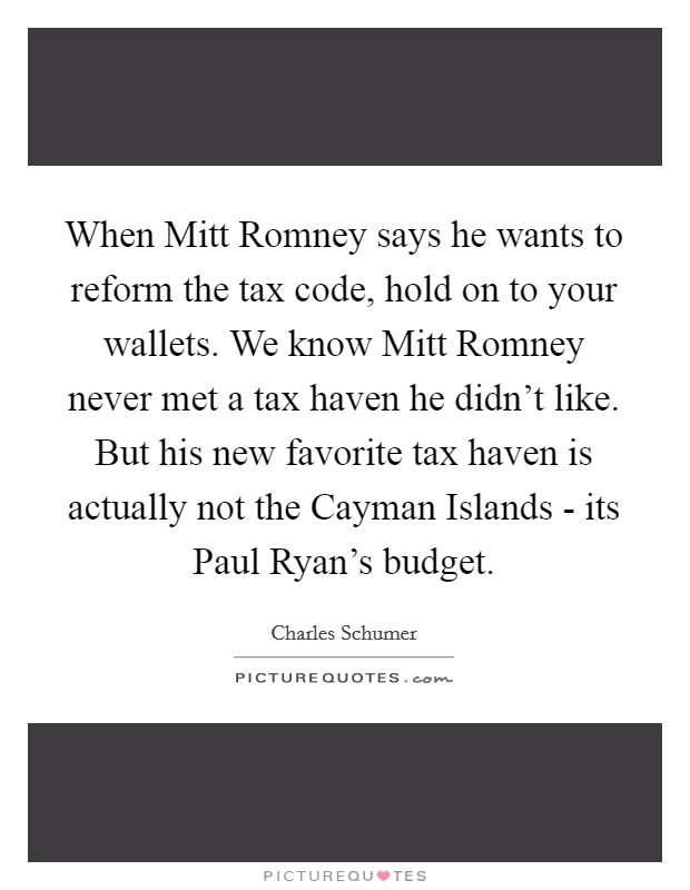 When Mitt Romney says he wants to reform the tax code, hold on to your wallets. We know Mitt Romney never met a tax haven he didn't like. But his new favorite tax haven is actually not the Cayman Islands - its Paul Ryan's budget Picture Quote #1