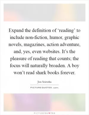 Expand the definition of ‘reading’ to include non-fiction, humor, graphic novels, magazines, action adventure, and, yes, even websites. It’s the pleasure of reading that counts; the focus will naturally broaden. A boy won’t read shark books forever Picture Quote #1