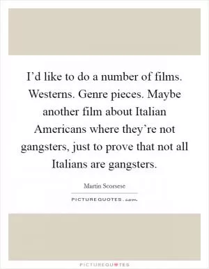 I’d like to do a number of films. Westerns. Genre pieces. Maybe another film about Italian Americans where they’re not gangsters, just to prove that not all Italians are gangsters Picture Quote #1