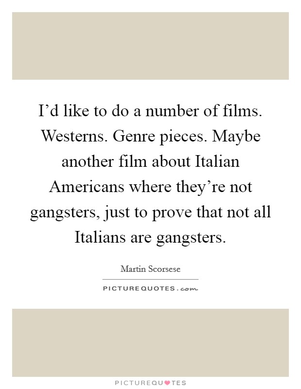 I'd like to do a number of films. Westerns. Genre pieces. Maybe another film about Italian Americans where they're not gangsters, just to prove that not all Italians are gangsters Picture Quote #1