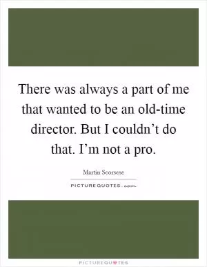 There was always a part of me that wanted to be an old-time director. But I couldn’t do that. I’m not a pro Picture Quote #1