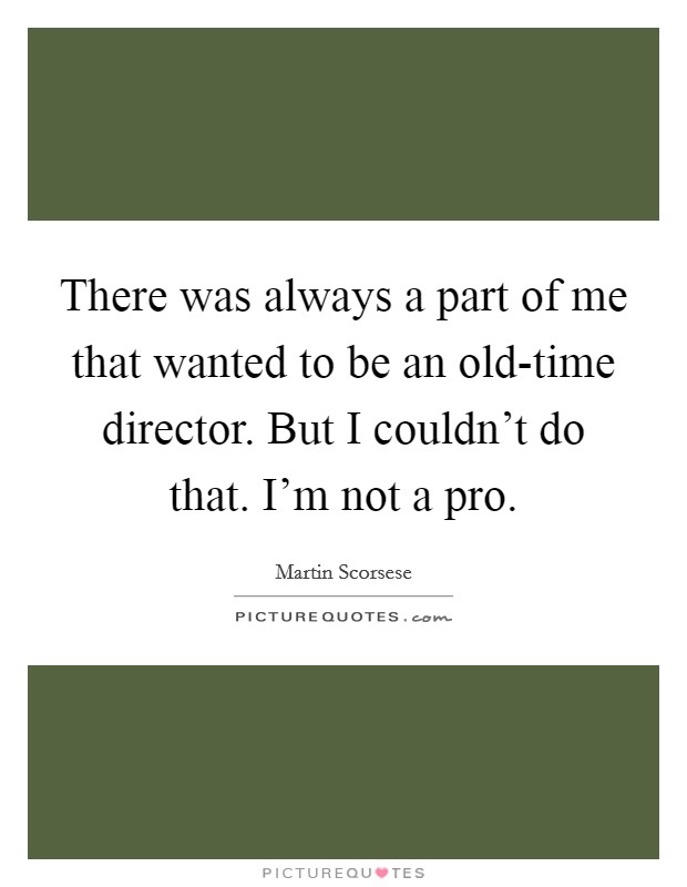 There was always a part of me that wanted to be an old-time director. But I couldn't do that. I'm not a pro Picture Quote #1