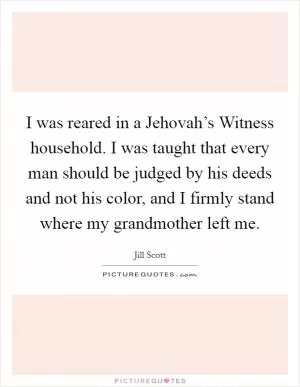 I was reared in a Jehovah’s Witness household. I was taught that every man should be judged by his deeds and not his color, and I firmly stand where my grandmother left me Picture Quote #1