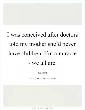 I was conceived after doctors told my mother she’d never have children. I’m a miracle - we all are Picture Quote #1