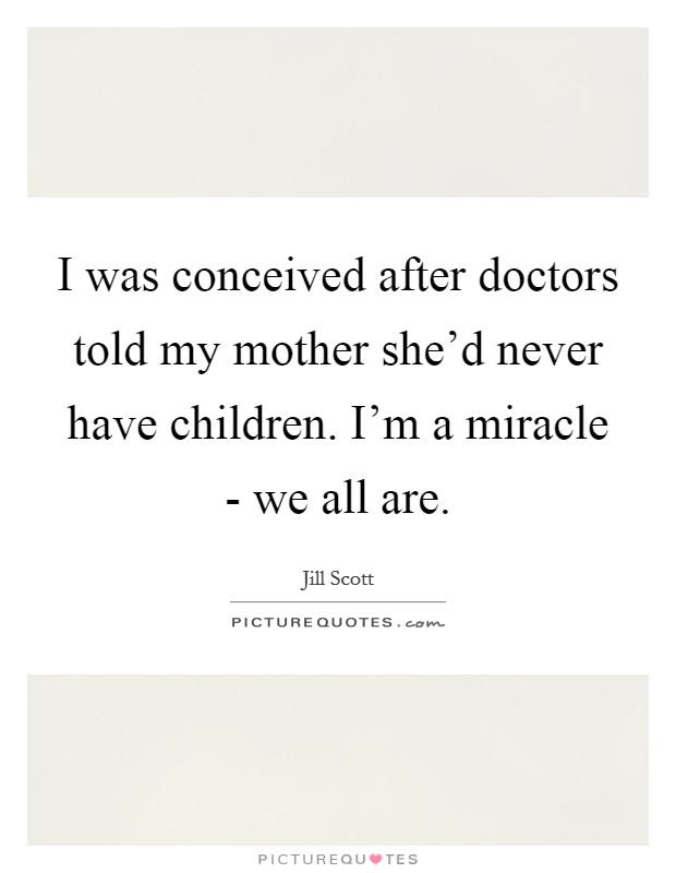 I was conceived after doctors told my mother she'd never have children. I'm a miracle - we all are Picture Quote #1