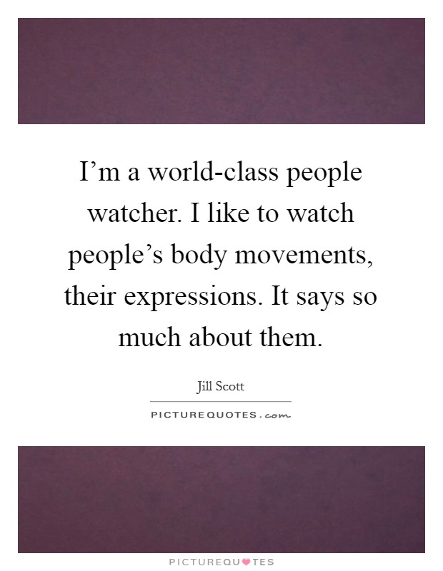 I'm a world-class people watcher. I like to watch people's body movements, their expressions. It says so much about them Picture Quote #1