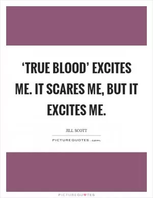 ‘True Blood’ excites me. It scares me, but it excites me Picture Quote #1