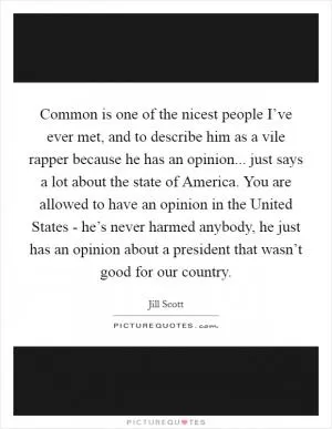 Common is one of the nicest people I’ve ever met, and to describe him as a vile rapper because he has an opinion... just says a lot about the state of America. You are allowed to have an opinion in the United States - he’s never harmed anybody, he just has an opinion about a president that wasn’t good for our country Picture Quote #1