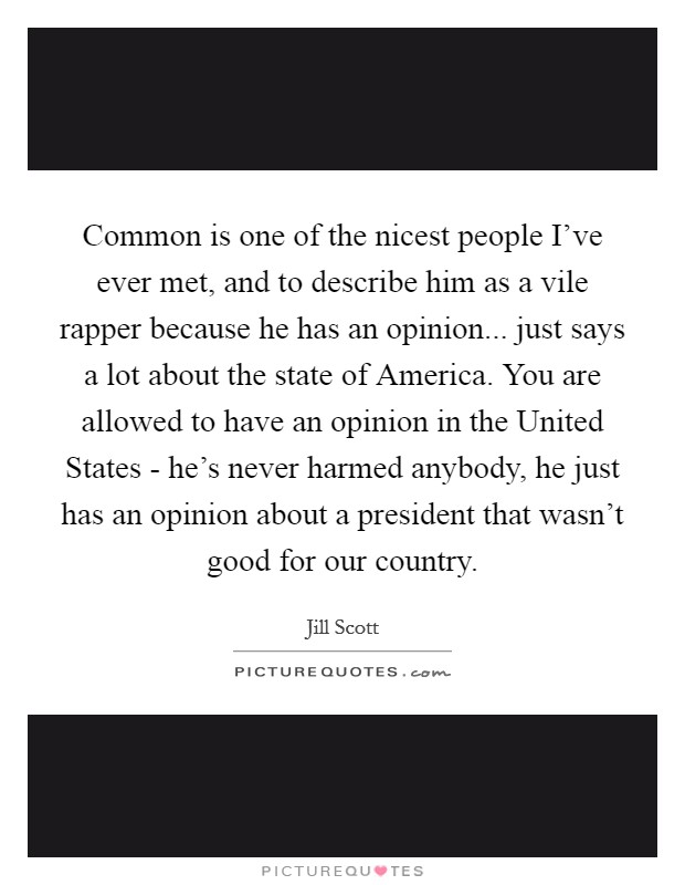 Common is one of the nicest people I've ever met, and to describe him as a vile rapper because he has an opinion... just says a lot about the state of America. You are allowed to have an opinion in the United States - he's never harmed anybody, he just has an opinion about a president that wasn't good for our country Picture Quote #1