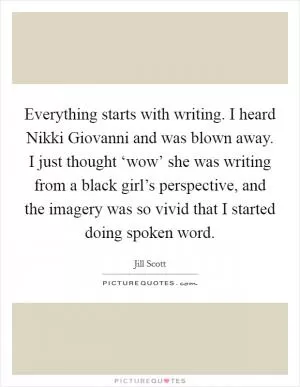 Everything starts with writing. I heard Nikki Giovanni and was blown away. I just thought ‘wow’ she was writing from a black girl’s perspective, and the imagery was so vivid that I started doing spoken word Picture Quote #1