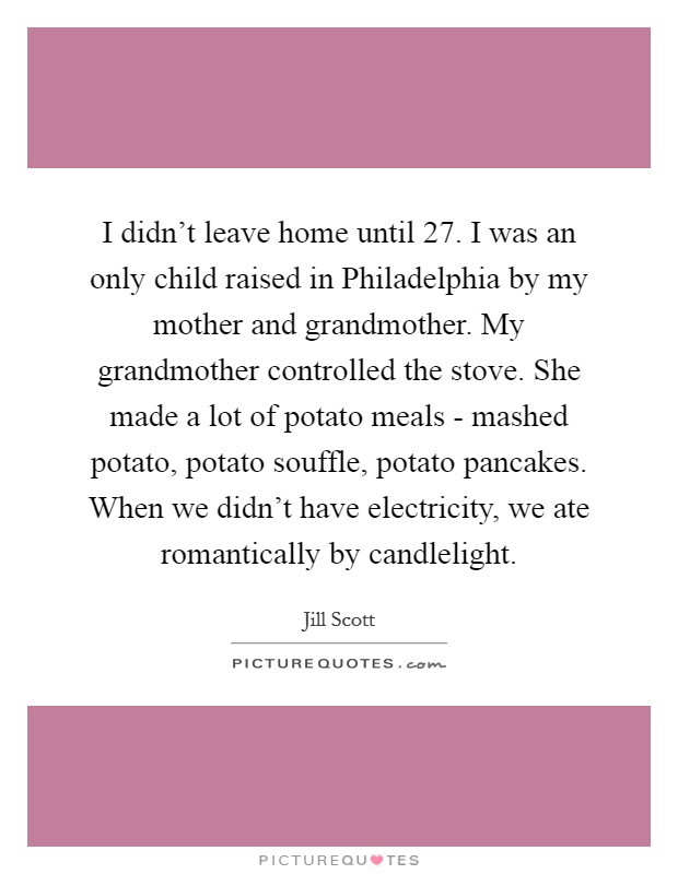 I didn't leave home until 27. I was an only child raised in Philadelphia by my mother and grandmother. My grandmother controlled the stove. She made a lot of potato meals - mashed potato, potato souffle, potato pancakes. When we didn't have electricity, we ate romantically by candlelight Picture Quote #1