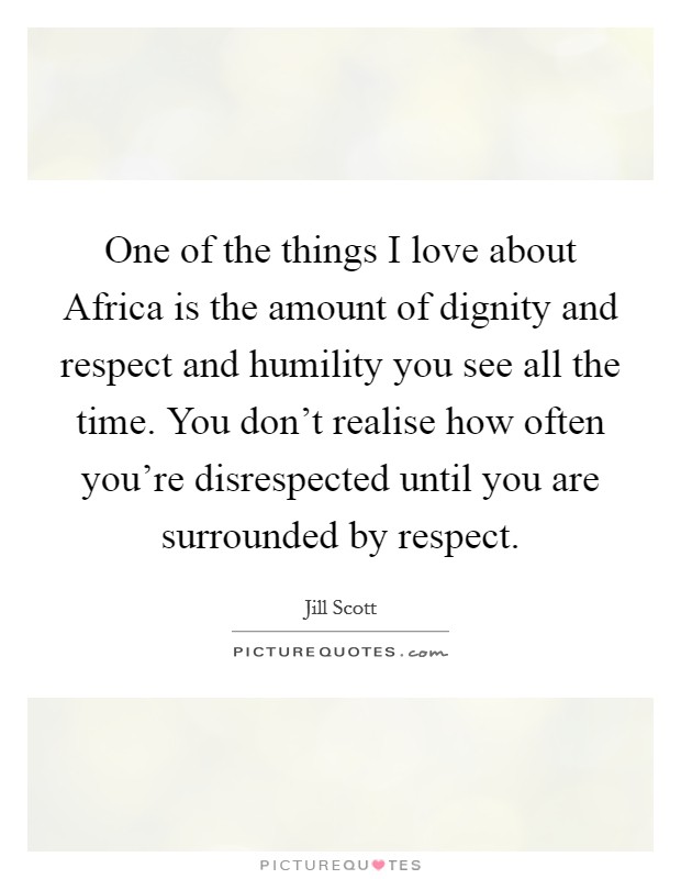 One of the things I love about Africa is the amount of dignity and respect and humility you see all the time. You don't realise how often you're disrespected until you are surrounded by respect Picture Quote #1