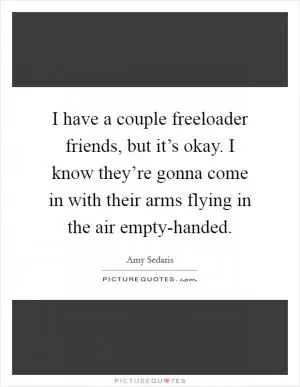 I have a couple freeloader friends, but it’s okay. I know they’re gonna come in with their arms flying in the air empty-handed Picture Quote #1