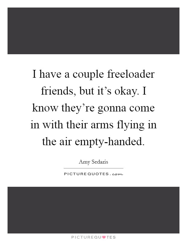 I have a couple freeloader friends, but it’s okay. I know they’re gonna come in with their arms flying in the air empty-handed Picture Quote #1