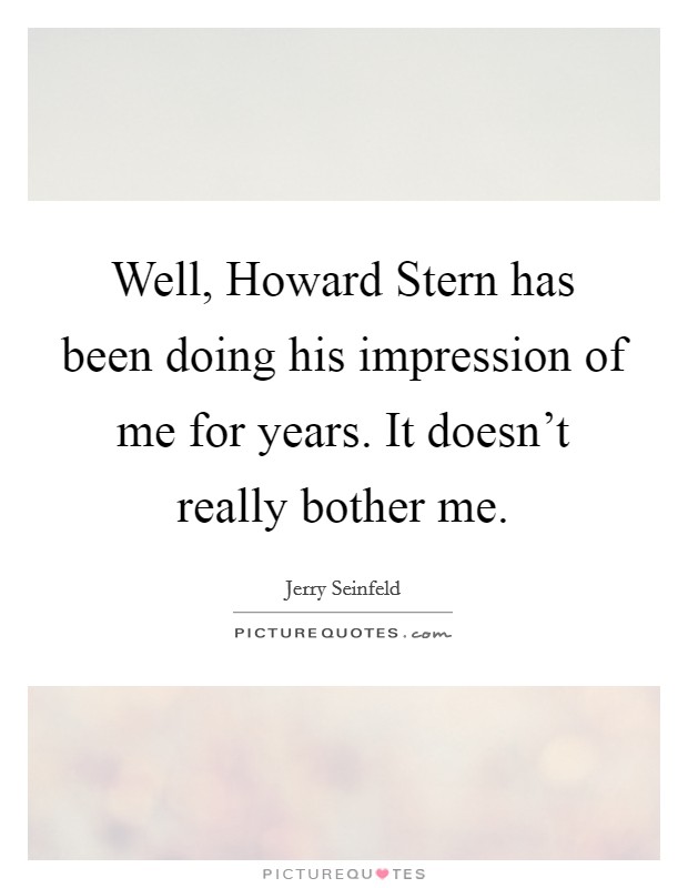 Well, Howard Stern has been doing his impression of me for years. It doesn't really bother me Picture Quote #1