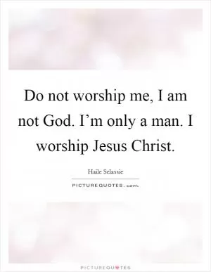 Do not worship me, I am not God. I’m only a man. I worship Jesus Christ Picture Quote #1
