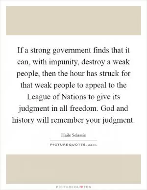 If a strong government finds that it can, with impunity, destroy a weak people, then the hour has struck for that weak people to appeal to the League of Nations to give its judgment in all freedom. God and history will remember your judgment Picture Quote #1