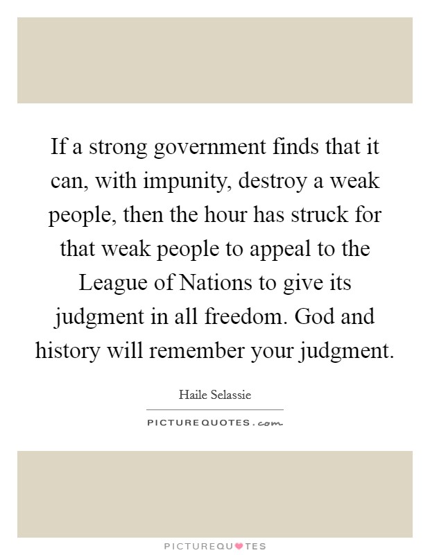 If a strong government finds that it can, with impunity, destroy a weak people, then the hour has struck for that weak people to appeal to the League of Nations to give its judgment in all freedom. God and history will remember your judgment Picture Quote #1
