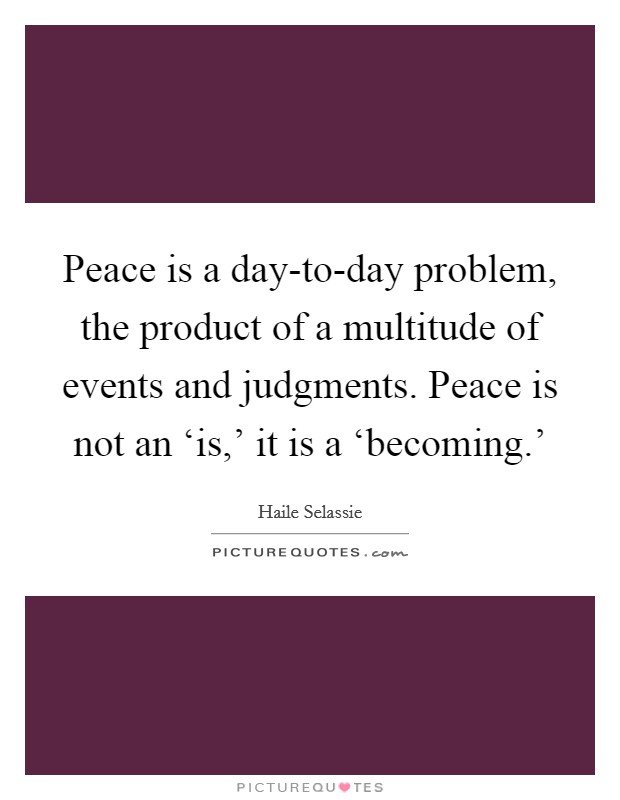 Peace is a day-to-day problem, the product of a multitude of events and judgments. Peace is not an ‘is,' it is a ‘becoming.' Picture Quote #1