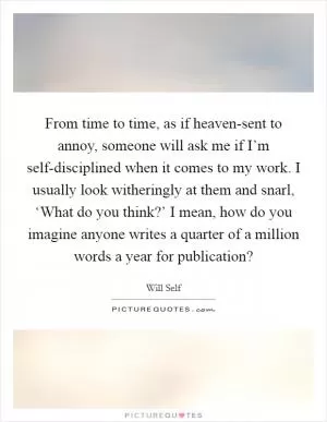 From time to time, as if heaven-sent to annoy, someone will ask me if I’m self-disciplined when it comes to my work. I usually look witheringly at them and snarl, ‘What do you think?’ I mean, how do you imagine anyone writes a quarter of a million words a year for publication? Picture Quote #1