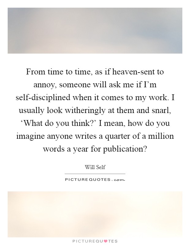 From time to time, as if heaven-sent to annoy, someone will ask me if I'm self-disciplined when it comes to my work. I usually look witheringly at them and snarl, ‘What do you think?' I mean, how do you imagine anyone writes a quarter of a million words a year for publication? Picture Quote #1