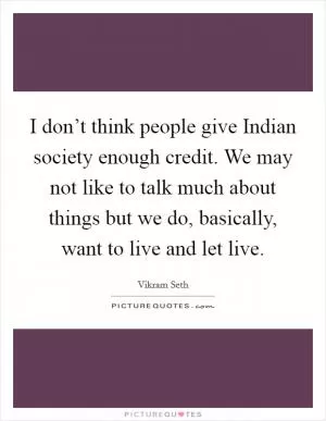 I don’t think people give Indian society enough credit. We may not like to talk much about things but we do, basically, want to live and let live Picture Quote #1