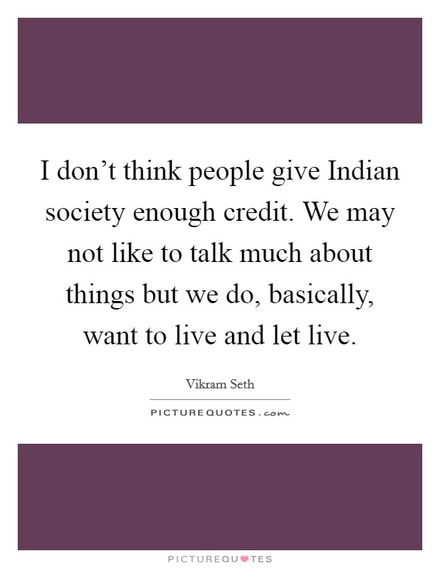 I don't think people give Indian society enough credit. We may not like to talk much about things but we do, basically, want to live and let live Picture Quote #1