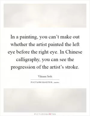 In a painting, you can’t make out whether the artist painted the left eye before the right eye. In Chinese calligraphy, you can see the progression of the artist’s stroke Picture Quote #1