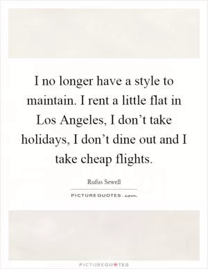 I no longer have a style to maintain. I rent a little flat in Los Angeles, I don’t take holidays, I don’t dine out and I take cheap flights Picture Quote #1