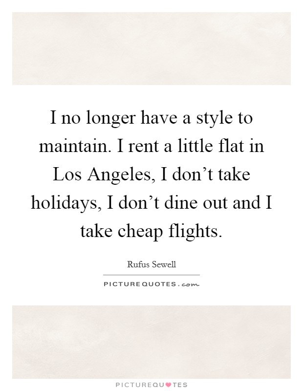 I no longer have a style to maintain. I rent a little flat in Los Angeles, I don't take holidays, I don't dine out and I take cheap flights Picture Quote #1