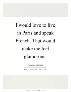 I would love to live in Paris and speak French. That would make me feel glamorous! Picture Quote #1