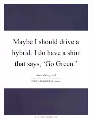 Maybe I should drive a hybrid. I do have a shirt that says, ‘Go Green.’ Picture Quote #1